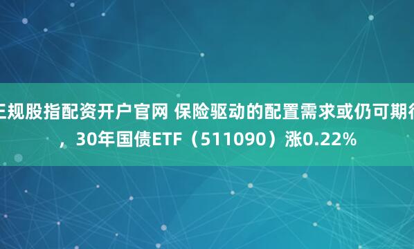 正规股指配资开户官网 保险驱动的配置需求或仍可期待，30年国债ETF（511090）涨0.22%