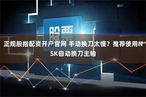 正规股指配资开户官网 手动换刀太慢?推荐使用NSK自动换刀主轴
