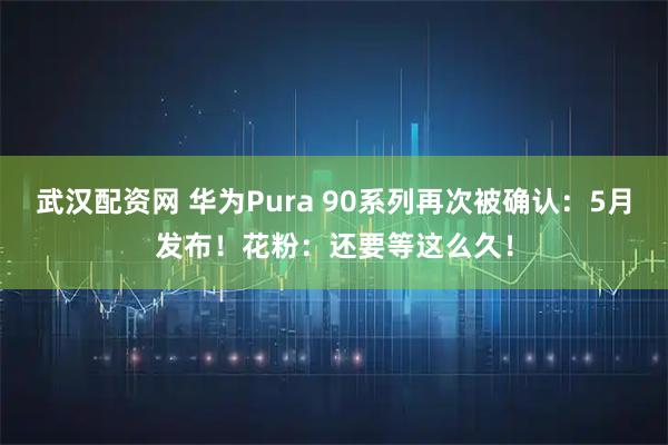 武汉配资网 华为Pura 90系列再次被确认：5月发布！花粉：还要等这么久！