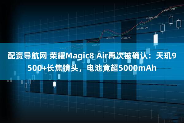 配资导航网 荣耀Magic8 Air再次被确认:天玑9500+长焦镜头,电池竟超5000mAh