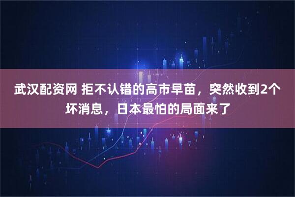 武汉配资网 拒不认错的高市早苗，突然收到2个坏消息，日本最怕的局面来了