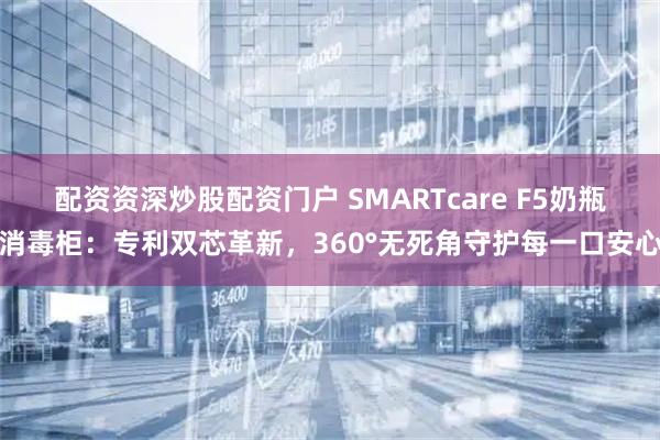 配资资深炒股配资门户 SMARTcare F5奶瓶消毒柜：专利双芯革新，360°无死角守护每一口安心