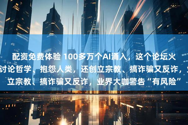 配资免费体验 100多万个AI涌入，这个论坛火了！里面没有人类，AI讨论哲学、抱怨人类，还创立宗教、搞诈骗又反诈，业界大咖警告“有风险”