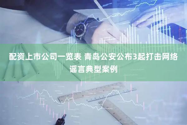 配资上市公司一览表 青岛公安公布3起打击网络谣言典型案例