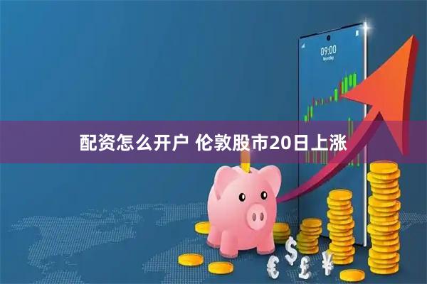 配资怎么开户 伦敦股市20日上涨