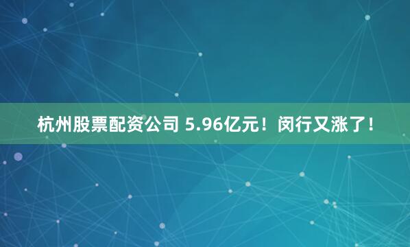 杭州股票配资公司 5.96亿元！闵行又涨了！