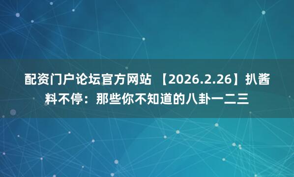 配资门户论坛官方网站 【2026.2.26】扒酱料不停:那些你不知道的八卦一二三