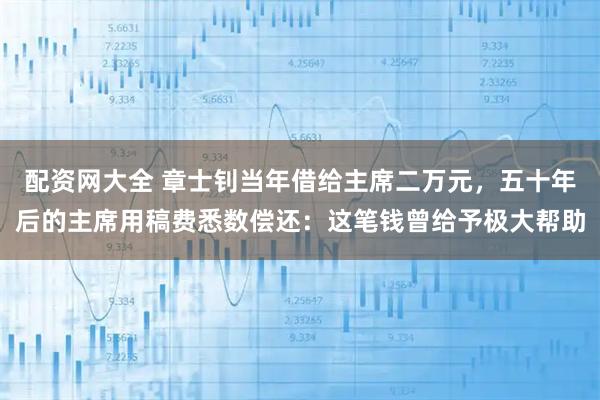 配资网大全 章士钊当年借给主席二万元，五十年后的主席用稿费悉数偿还：这笔钱曾给予极大帮助