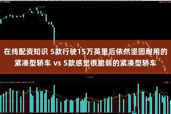 在线配资知识 5款行驶15万英里后依然坚固耐用的紧凑型轿车 vs 5款感觉很脆弱的紧凑型轿车