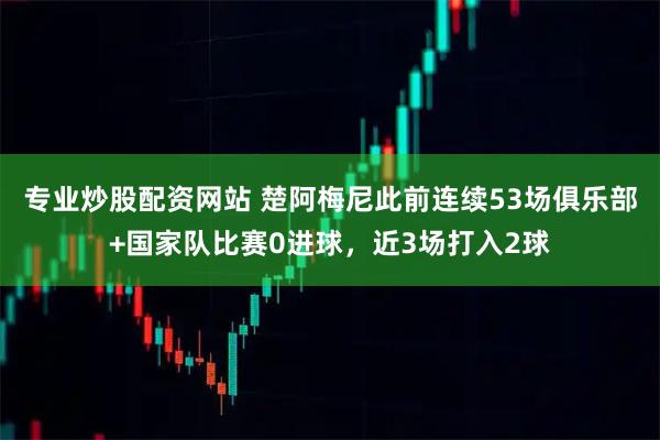 专业炒股配资网站 楚阿梅尼此前连续53场俱乐部+国家队比赛0进球，近3场打入2球