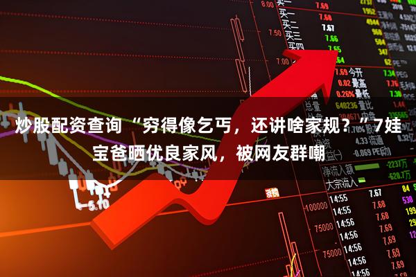 炒股配资查询 “穷得像乞丐,还讲啥家规?”7娃宝爸晒优良家风,被网友群嘲