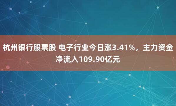 杭州银行股票股 电子行业今日涨3.41%,主力资金净流入109.90亿元