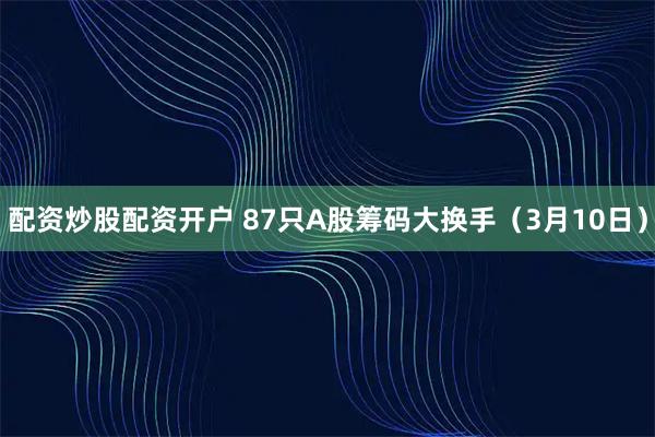 配资炒股配资开户 87只A股筹码大换手(3月10日)