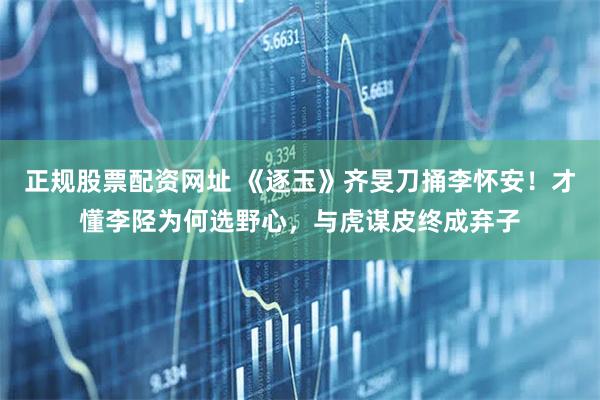 正规股票配资网址 《逐玉》齐旻刀捅李怀安!才懂李陉为何选野心,与虎谋皮终成弃子