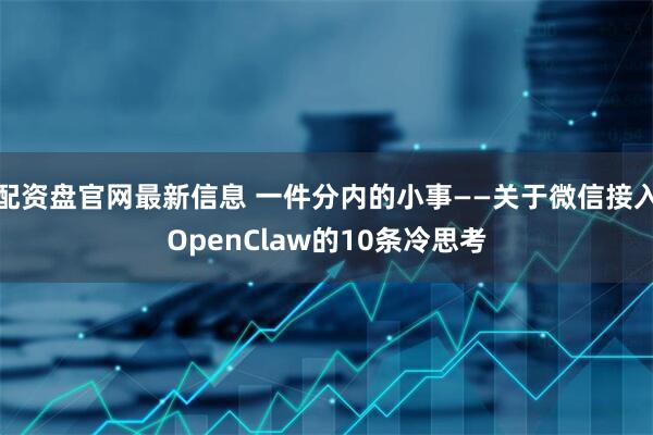 配资盘官网最新信息 一件分内的小事——关于微信接入OpenClaw的10条冷思考