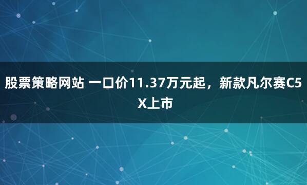 股票策略网站 一口价11.37万元起，新款凡尔赛C5 X上市