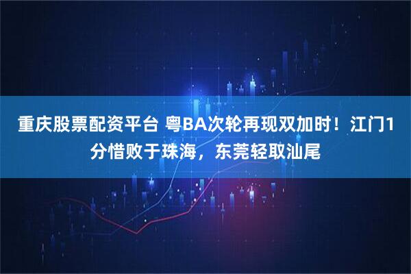 重庆股票配资平台 粤BA次轮再现双加时！江门1分惜败于珠海，东莞轻取汕尾