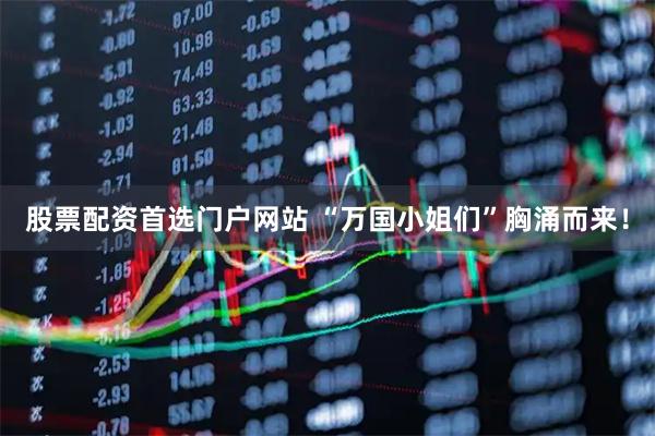 股票配资首选门户网站 “万国小姐们”胸涌而来！