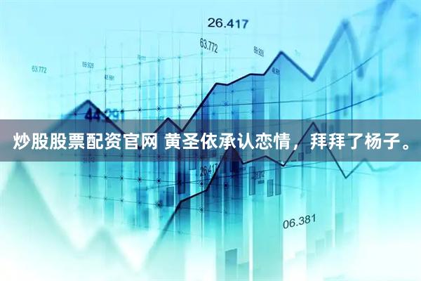 炒股股票配资官网 黄圣依承认恋情，拜拜了杨子。