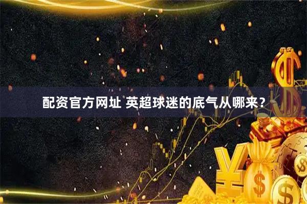 配资官方网址 英超球迷的底气从哪来？
