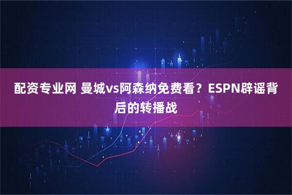 配资专业网 曼城vs阿森纳免费看？ESPN辟谣背后的转播战
