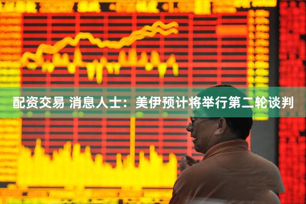 配资交易 消息人士：美伊预计将举行第二轮谈判