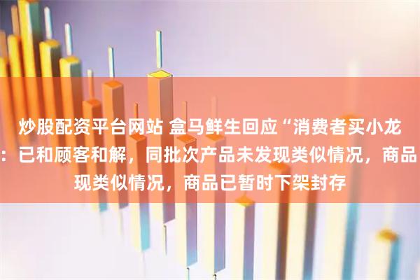 炒股配资平台网站 盒马鲜生回应“消费者买小龙虾疑似吃出蛆”：已和顾客和解，同批次产品未发现类似情况，商品已暂时下架封存