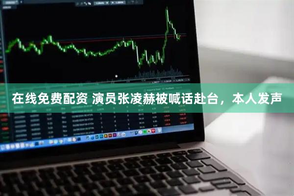 在线免费配资 演员张凌赫被喊话赴台，本人发声