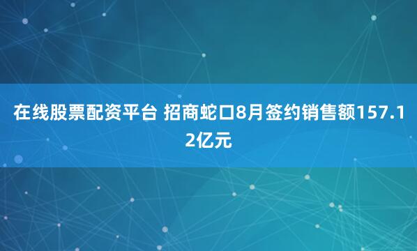 在线股票配资平台 招商蛇口8月签约销售额157.12亿元